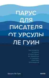 Ле Гуин: Парус для писателя от Урсулы Ле Гуин. Как управлять историей: от композиции до грамматики на примера