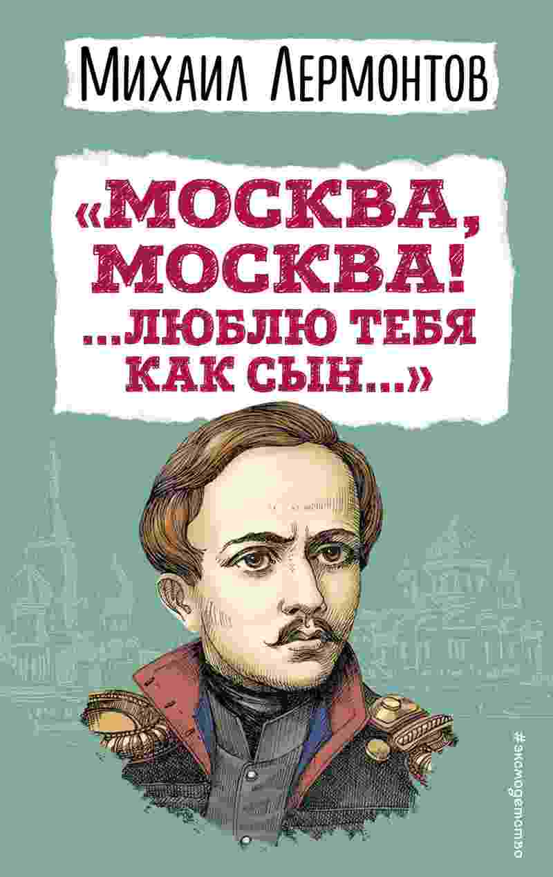 Лермонтов Михаил: «Москва, Москва! …Люблю тебя как сын…»